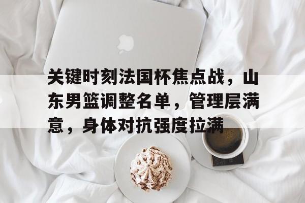包含关键时刻法国杯焦点战，山东男篮调整名单，管理层满意，身体对抗强度拉满的词条-亚博体育