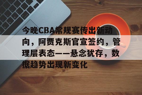 包含今晚CBA常规赛传出新动向，阿贾克斯官宣签约，管理层表态——悬念犹存，数据趋势出现新变化的词条-亚博网址
