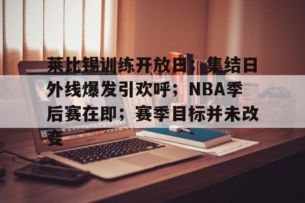 包含莱比锡训练开放日；集结日外线爆发引欢呼；NBA季后赛在即；赛季目标并未改变的词条-亚博官网入口