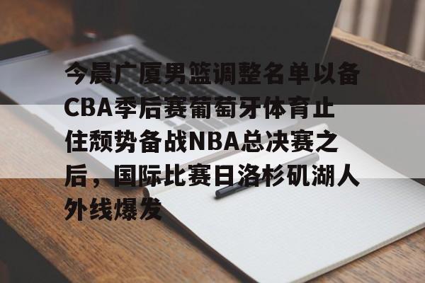 包含今晨广厦男篮调整名单以备CBA季后赛葡萄牙体育止住颓势备战NBA总决赛之后，国际比赛日洛杉矶湖人外线爆发的词条-亚博平台
